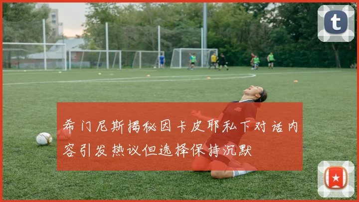 希门尼斯揭秘因卡皮耶私下对话内容引发热议但选择保持沉默