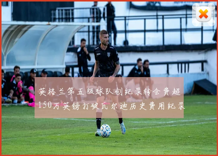 英格兰第五级球队创纪录转会费超150万英镑打破瓦尔迪历史费用纪录