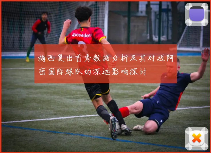 梅西复出首秀数据分析及其对迈阿密国际球队的深远影响探讨