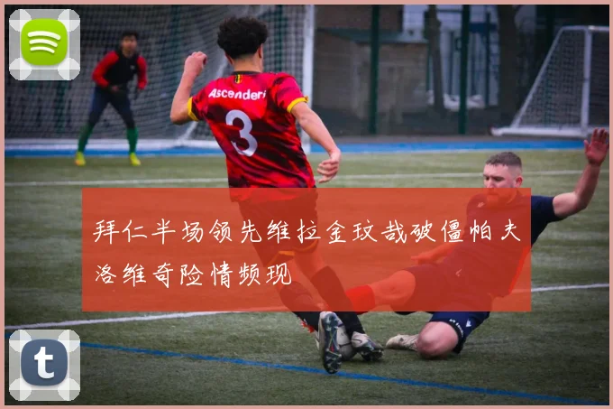 拜仁半场领先维拉金玟哉破僵帕夫洛维奇险情频现