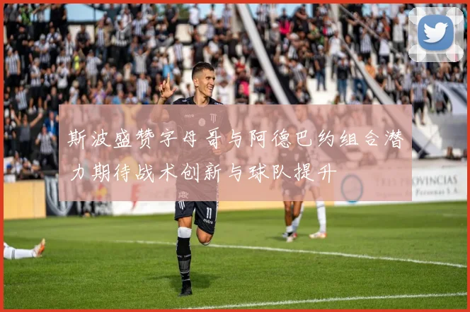 斯波盛赞字母哥与阿德巴约组合潜力期待战术创新与球队提升