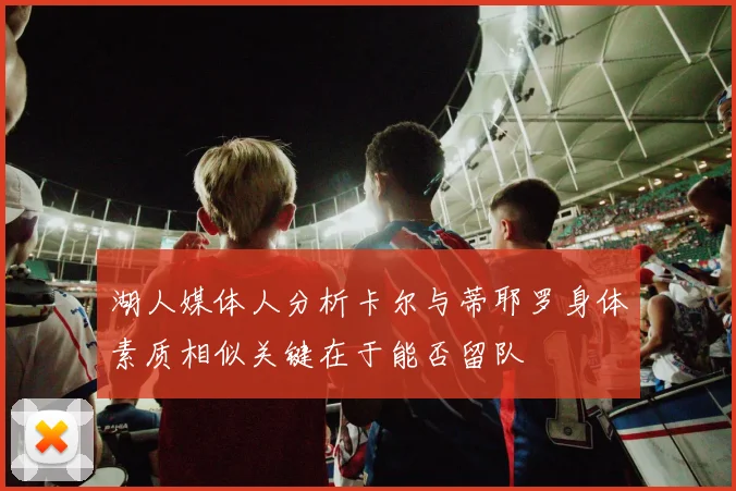 湖人媒体人分析卡尔与蒂耶罗身体素质相似关键在于能否留队