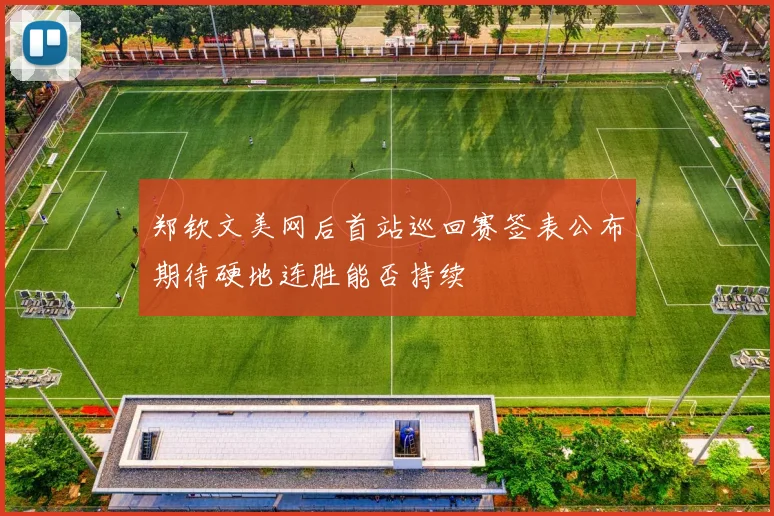 郑钦文美网后首站巡回赛签表公布期待硬地连胜能否持续