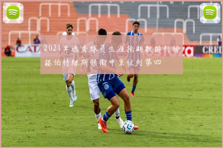 2021年选秀球员生涯抢断数排行榜赫伯特琼斯领衔申京位列第四
