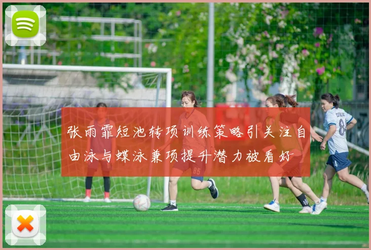 张雨霏短池转项训练策略引关注自由泳与蝶泳兼项提升潜力被看好