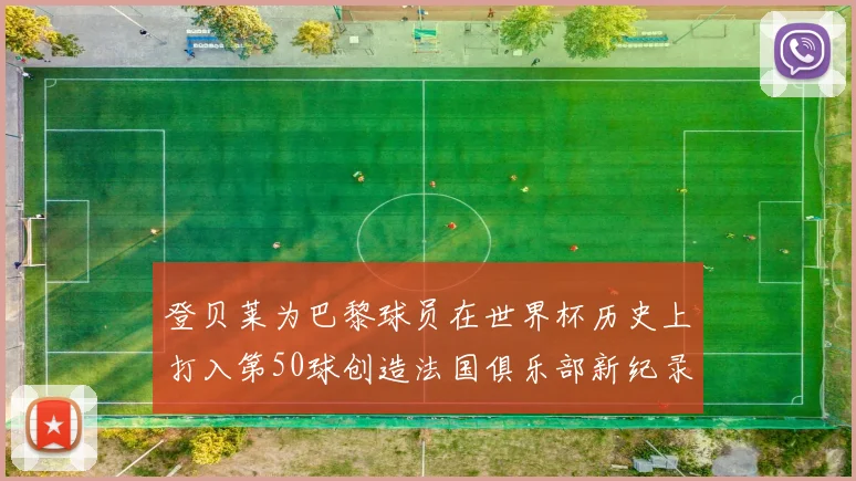 登贝莱为巴黎球员在世界杯历史上打入第50球创造法国俱乐部新纪录