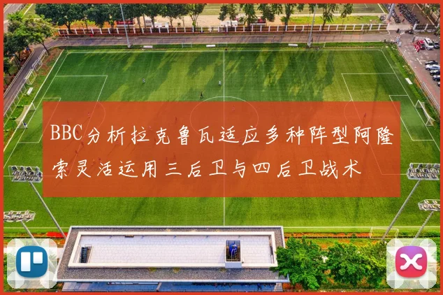 BBC分析拉克鲁瓦适应多种阵型阿隆索灵活运用三后卫与四后卫战术
